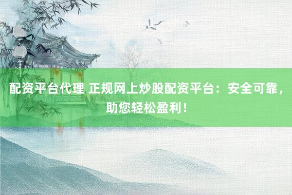 配资平台代理 正规网上炒股配资平台：安全可靠，助您轻松盈利！