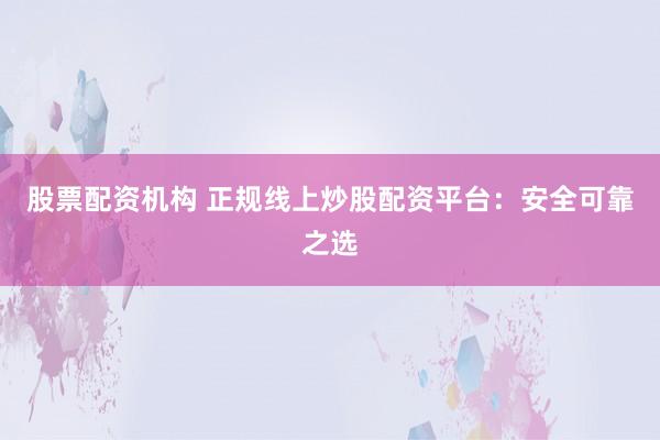 股票配资机构 正规线上炒股配资平台：安全可靠之选