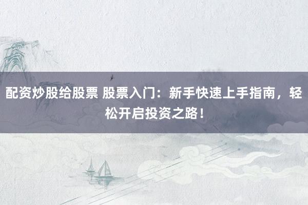 配资炒股给股票 股票入门：新手快速上手指南，轻松开启投资之路！