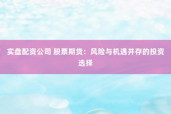 实盘配资公司 股票期货：风险与机遇并存的投资选择