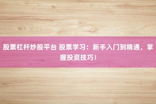 股票杠杆炒股平台 股票学习：新手入门到精通，掌握投资技巧！