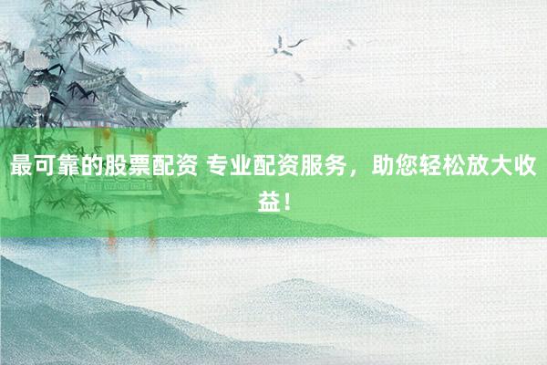 最可靠的股票配资 专业配资服务，助您轻松放大收益！