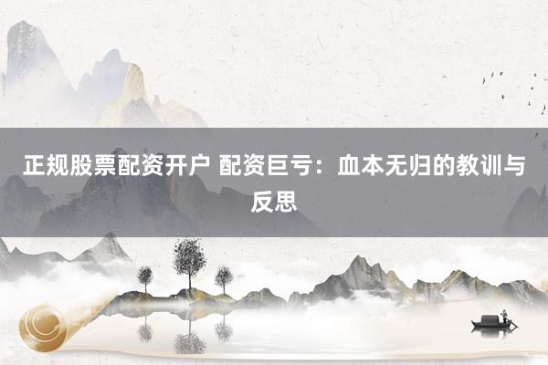 正规股票配资开户 配资巨亏：血本无归的教训与反思