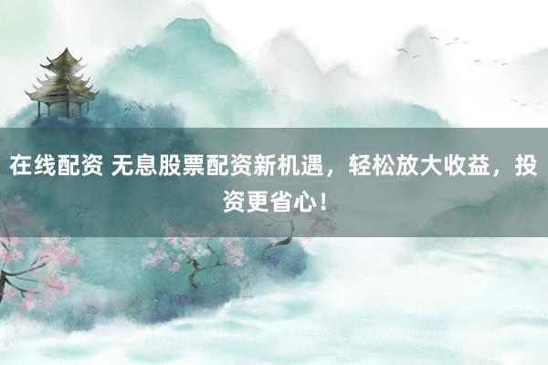 在线配资 无息股票配资新机遇，轻松放大收益，投资更省心！