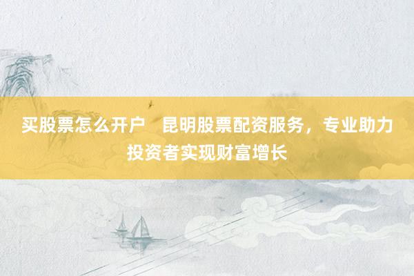 买股票怎么开户   昆明股票配资服务，专业助力投资者实现财富增长