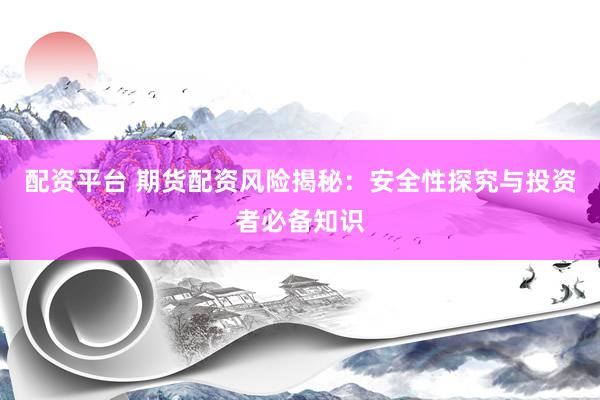 配资平台 期货配资风险揭秘：安全性探究与投资者必备知识