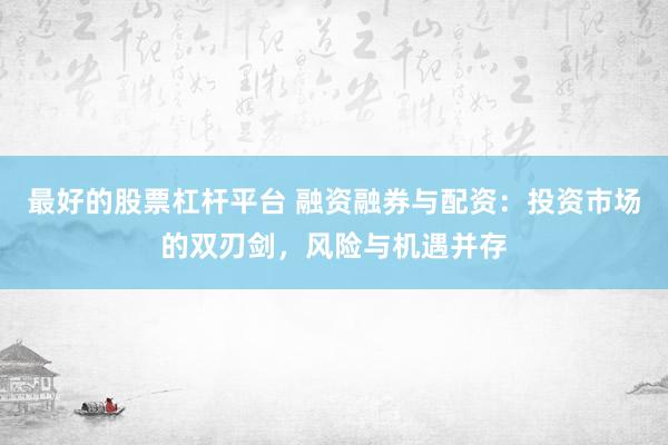 最好的股票杠杆平台 融资融券与配资：投资市场的双刃剑，风险与机遇并存