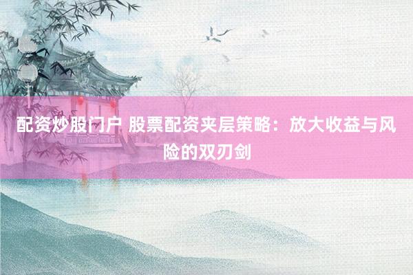 配资炒股门户 股票配资夹层策略：放大收益与风险的双刃剑