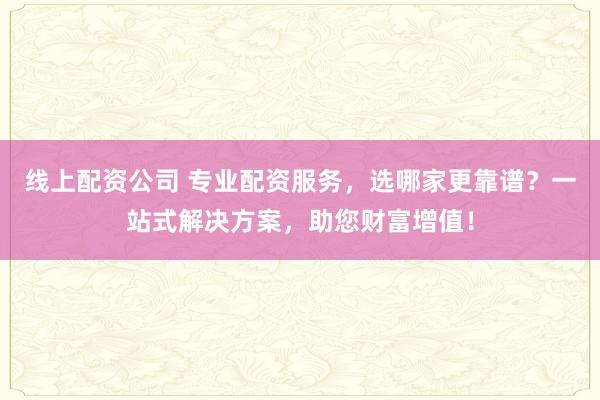 线上配资公司 专业配资服务，选哪家更靠谱？一站式解决方案，助您财富增值！