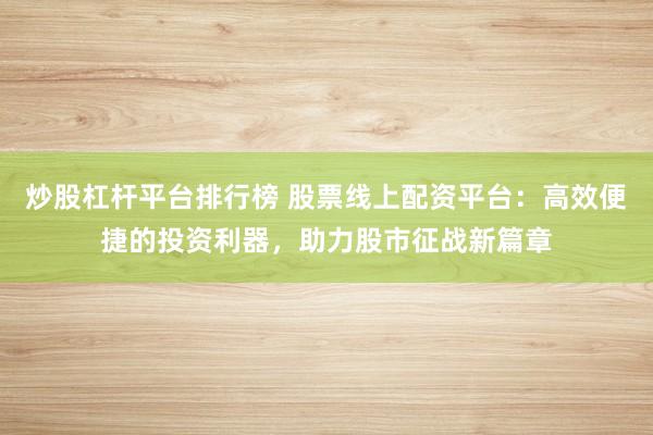炒股杠杆平台排行榜 股票线上配资平台：高效便捷的投资利器，助力股市征战新篇章
