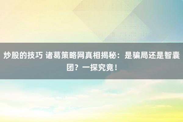 炒股的技巧 诸葛策略网真相揭秘：是骗局还是智囊团？一探究竟！