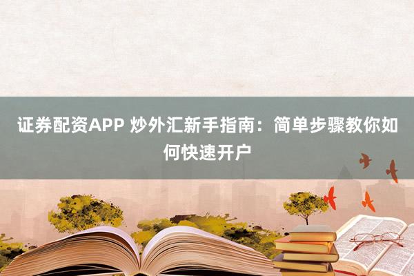 证券配资APP 炒外汇新手指南：简单步骤教你如何快速开户