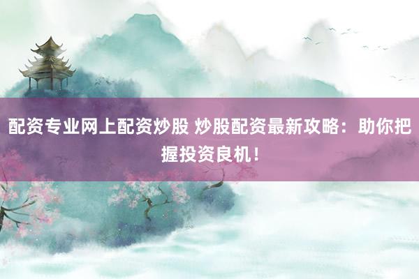 配资专业网上配资炒股 炒股配资最新攻略：助你把握投资良机！