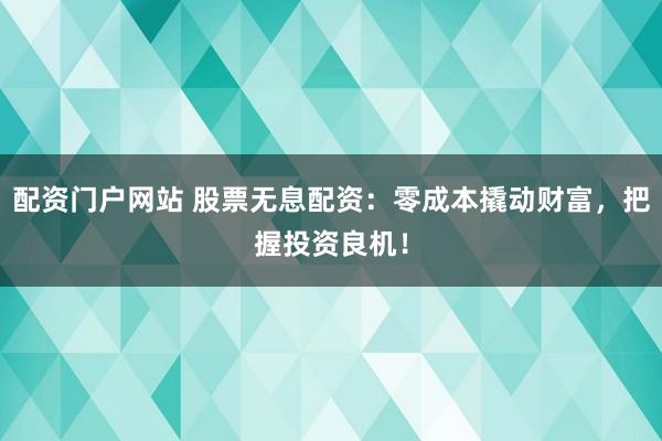 配资门户网站 股票无息配资：零成本撬动财富，把握投资良机！