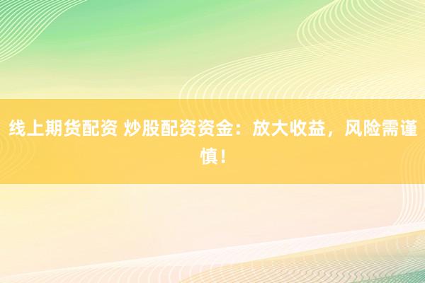 线上期货配资 炒股配资资金：放大收益，风险需谨慎！
