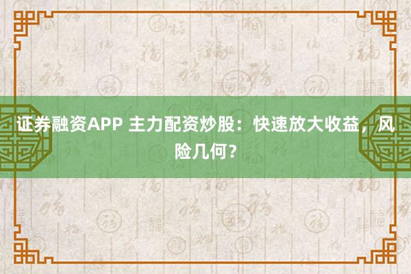 证券融资APP 主力配资炒股：快速放大收益，风险几何？