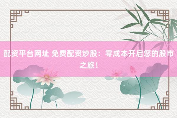 配资平台网址 免费配资炒股：零成本开启您的股市之旅！