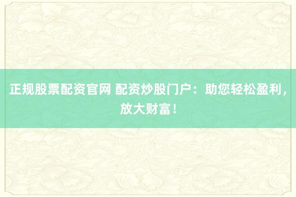 正规股票配资官网 配资炒股门户：助您轻松盈利，放大财富！