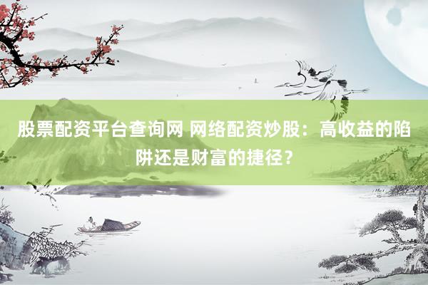 股票配资平台查询网 网络配资炒股：高收益的陷阱还是财富的捷径？