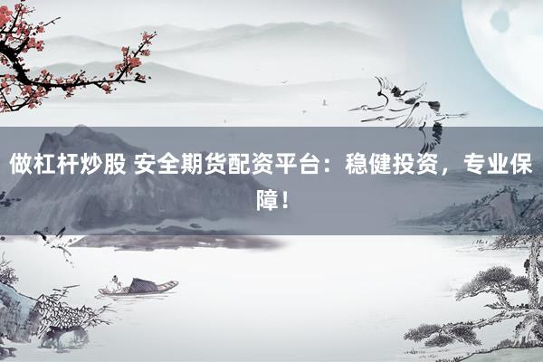 做杠杆炒股 安全期货配资平台：稳健投资，专业保障！