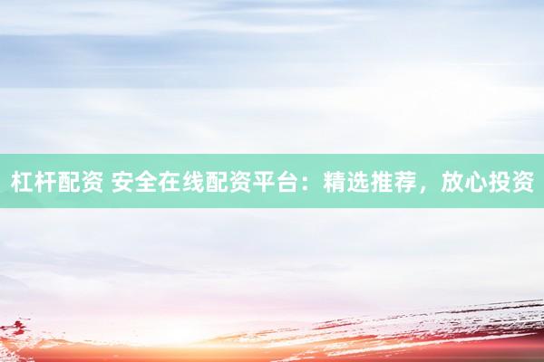 杠杆配资 安全在线配资平台：精选推荐，放心投资