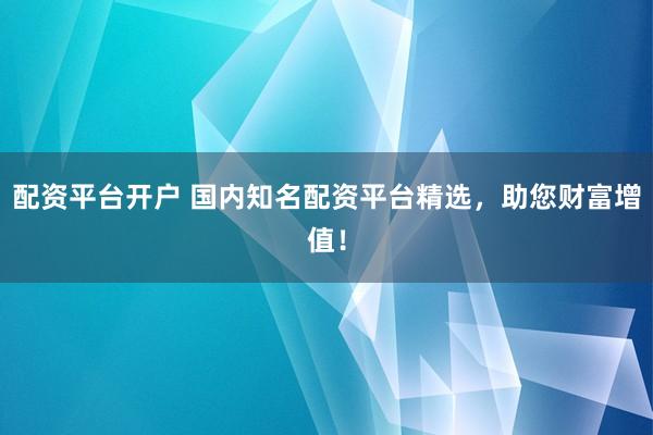 配资平台开户 国内知名配资平台精选，助您财富增值！