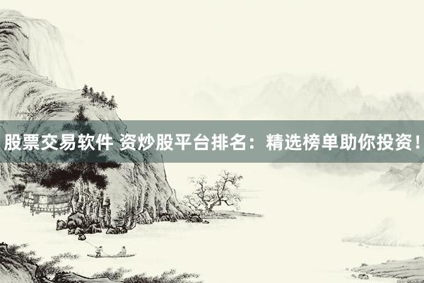 股票交易软件 资炒股平台排名：精选榜单助你投资！