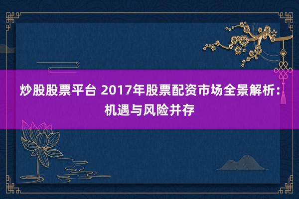 炒股股票平台 2017年股票配资市场全景解析：机遇与风险并存
