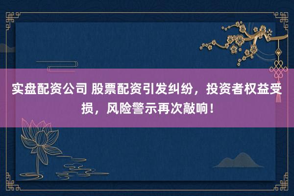实盘配资公司 股票配资引发纠纷，投资者权益受损，风险警示再次敲响！