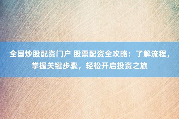 全国炒股配资门户 股票配资全攻略：了解流程，掌握关键步骤，轻松开启投资之旅