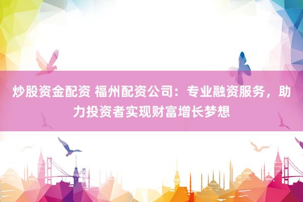 炒股资金配资 福州配资公司：专业融资服务，助力投资者实现财富增长梦想