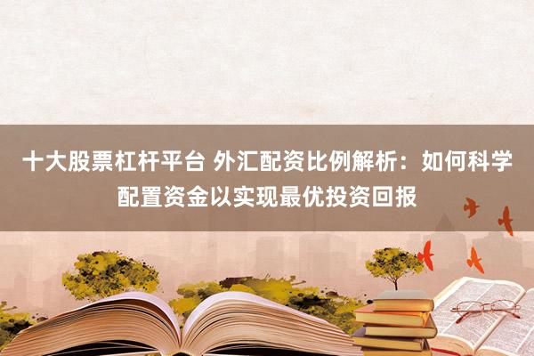 十大股票杠杆平台 外汇配资比例解析：如何科学配置资金以实现最优投资回报