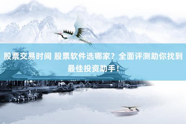 股票交易时间 股票软件选哪家？全面评测助你找到最佳投资助手！