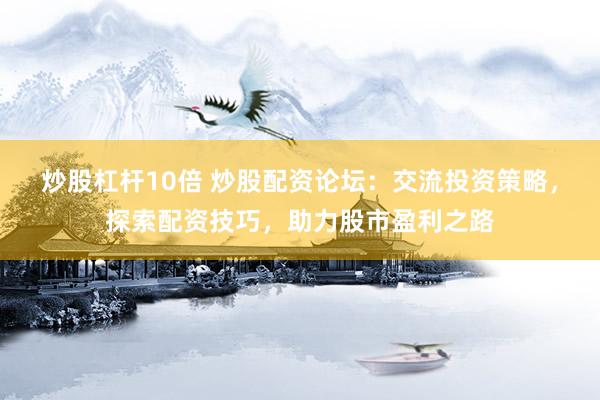 炒股杠杆10倍 炒股配资论坛：交流投资策略，探索配资技巧，助力股市盈利之路