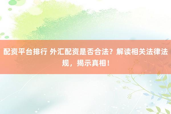 配资平台排行 外汇配资是否合法？解读相关法律法规，揭示真相！