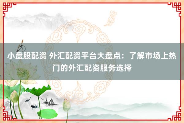 小盘股配资 外汇配资平台大盘点：了解市场上热门的外汇配资服务选择