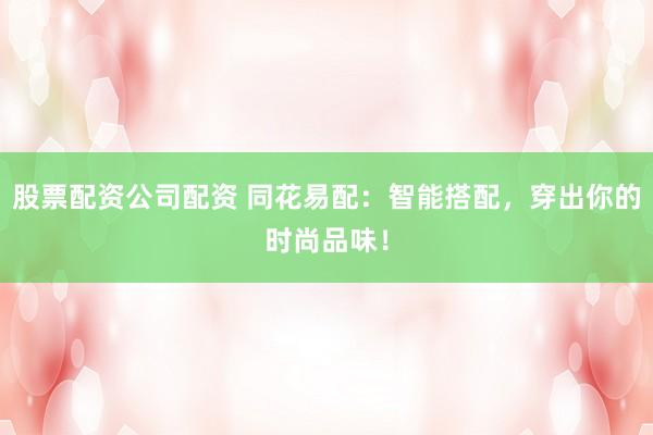 股票配资公司配资 同花易配：智能搭配，穿出你的时尚品味！