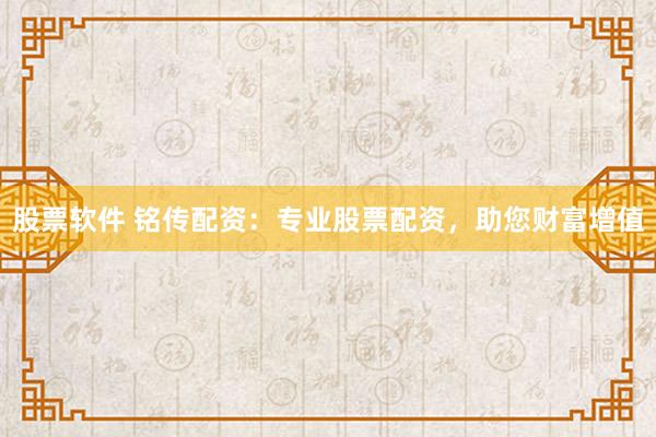 股票软件 铭传配资：专业股票配资，助您财富增值