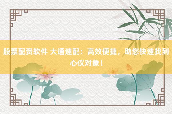 股票配资软件 大通速配：高效便捷，助您快速找到心仪对象！