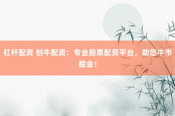杠杆配资 创牛配资：专业股票配资平台，助您牛市掘金！