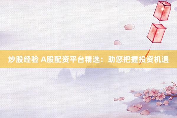 炒股经验 A股配资平台精选：助您把握投资机遇