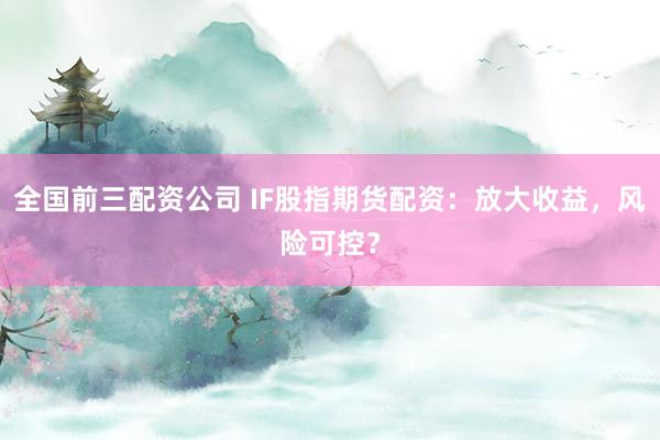 全国前三配资公司 IF股指期货配资：放大收益，风险可控？