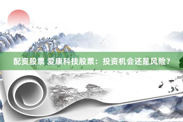 配资股票 爱康科技股票：投资机会还是风险？