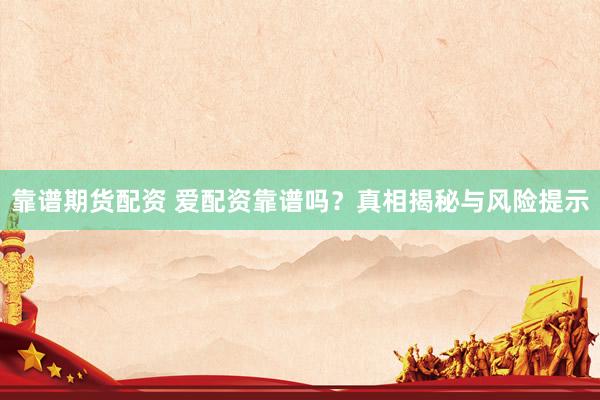 靠谱期货配资 爱配资靠谱吗？真相揭秘与风险提示