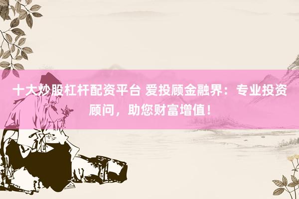 十大炒股杠杆配资平台 爱投顾金融界：专业投资顾问，助您财富增值！