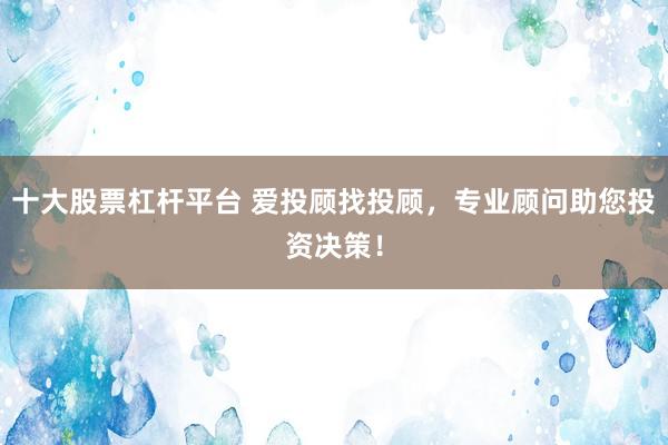 十大股票杠杆平台 爱投顾找投顾，专业顾问助您投资决策！