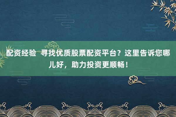 配资经验  寻找优质股票配资平台？这里告诉您哪儿好，助力投资更顺畅！