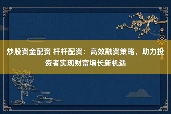 炒股资金配资 杆杆配资：高效融资策略，助力投资者实现财富增长新机遇