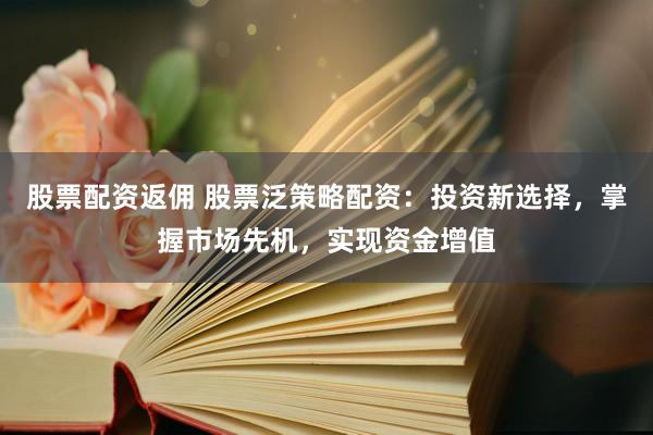 股票配资返佣 股票泛策略配资：投资新选择，掌握市场先机，实现资金增值