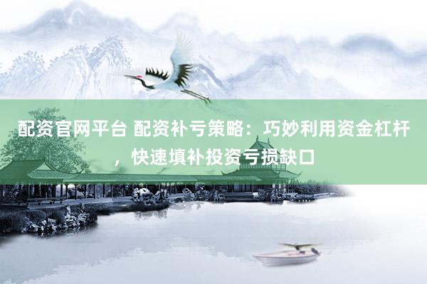 配资官网平台 配资补亏策略：巧妙利用资金杠杆，快速填补投资亏损缺口
